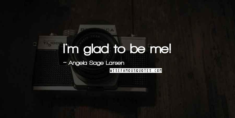 Angela Sage Larsen Quotes: I'm glad to be me!