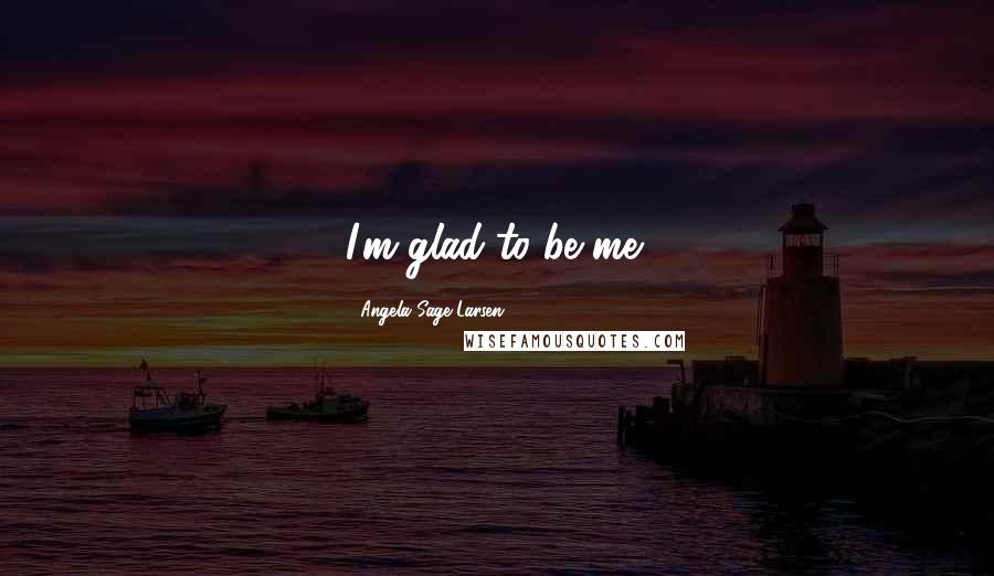 Angela Sage Larsen Quotes: I'm glad to be me!