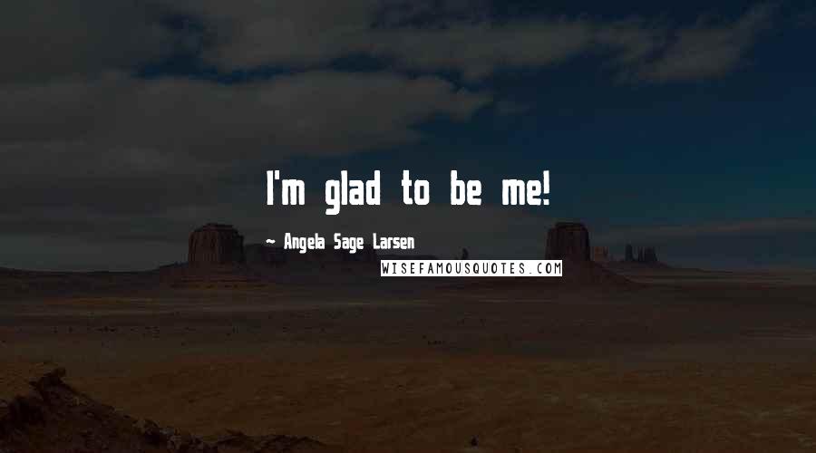 Angela Sage Larsen Quotes: I'm glad to be me!