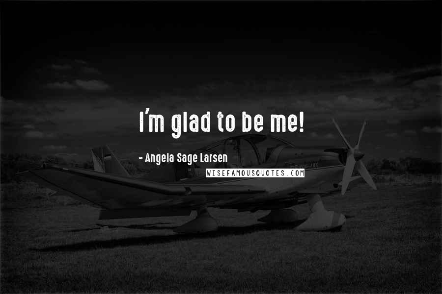 Angela Sage Larsen Quotes: I'm glad to be me!