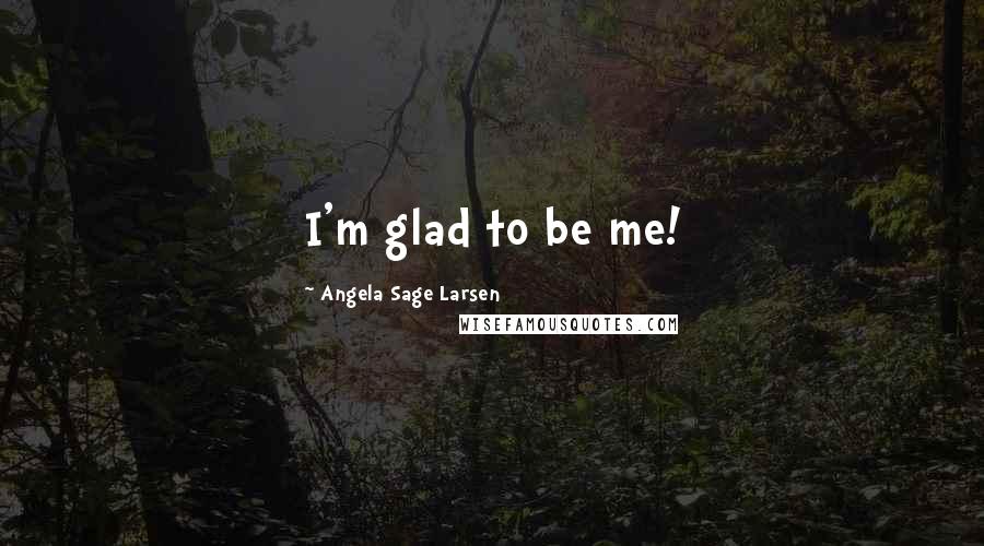 Angela Sage Larsen Quotes: I'm glad to be me!