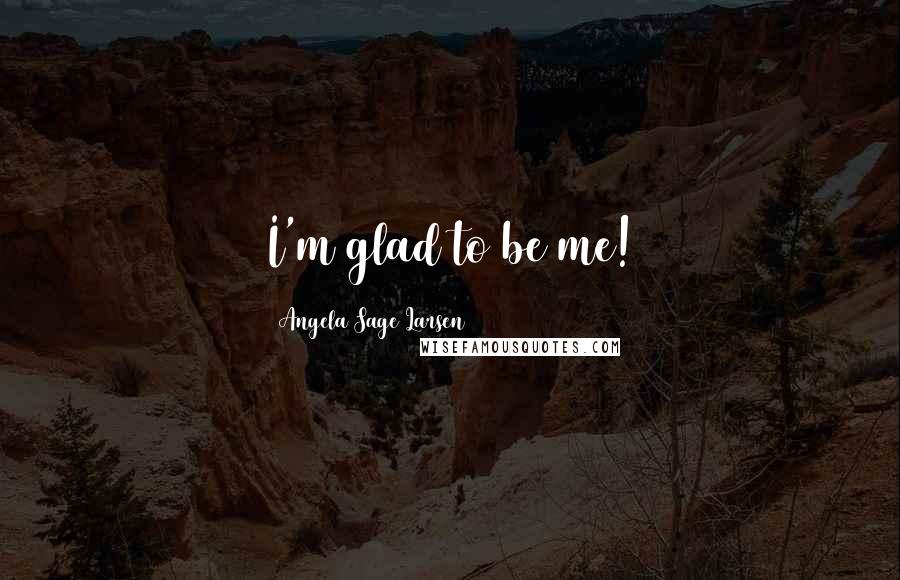 Angela Sage Larsen Quotes: I'm glad to be me!