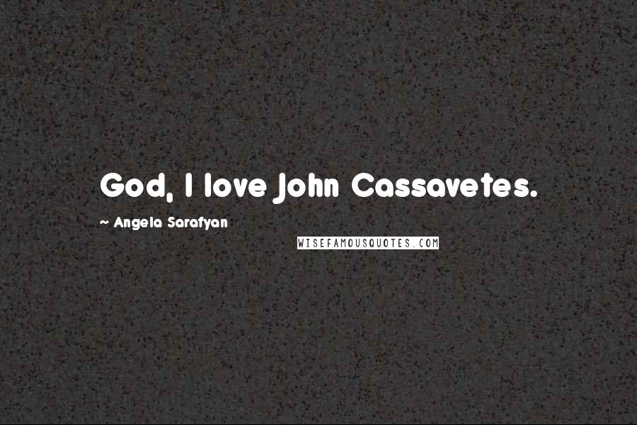 Angela Sarafyan Quotes: God, I love John Cassavetes.