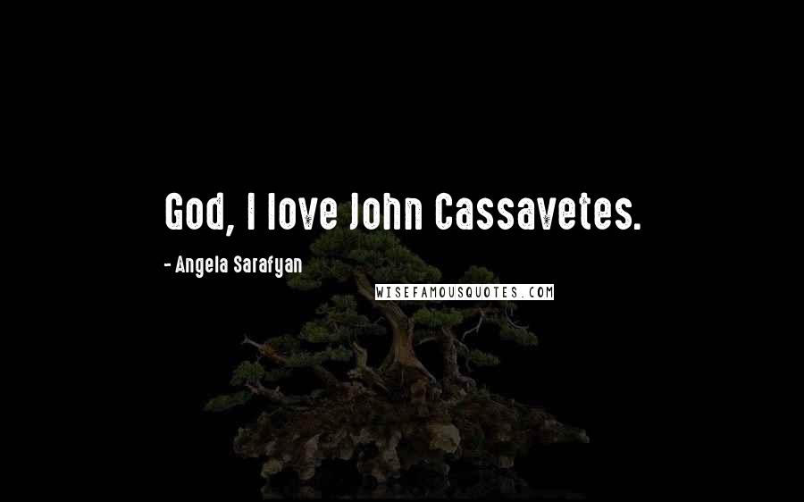 Angela Sarafyan Quotes: God, I love John Cassavetes.