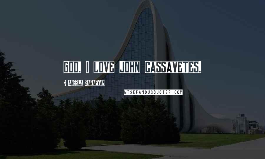 Angela Sarafyan Quotes: God, I love John Cassavetes.