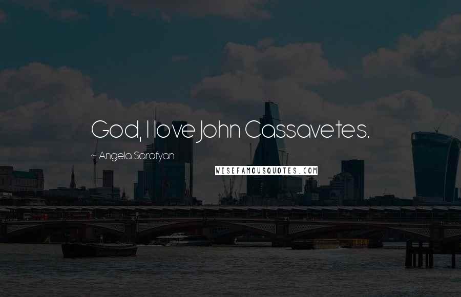 Angela Sarafyan Quotes: God, I love John Cassavetes.