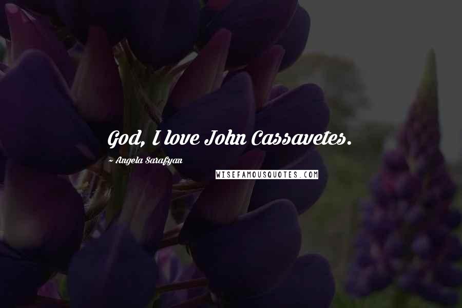 Angela Sarafyan Quotes: God, I love John Cassavetes.