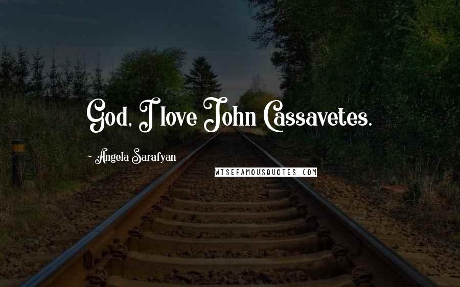 Angela Sarafyan Quotes: God, I love John Cassavetes.