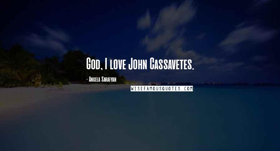 Angela Sarafyan Quotes: God, I love John Cassavetes.