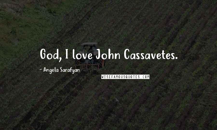 Angela Sarafyan Quotes: God, I love John Cassavetes.