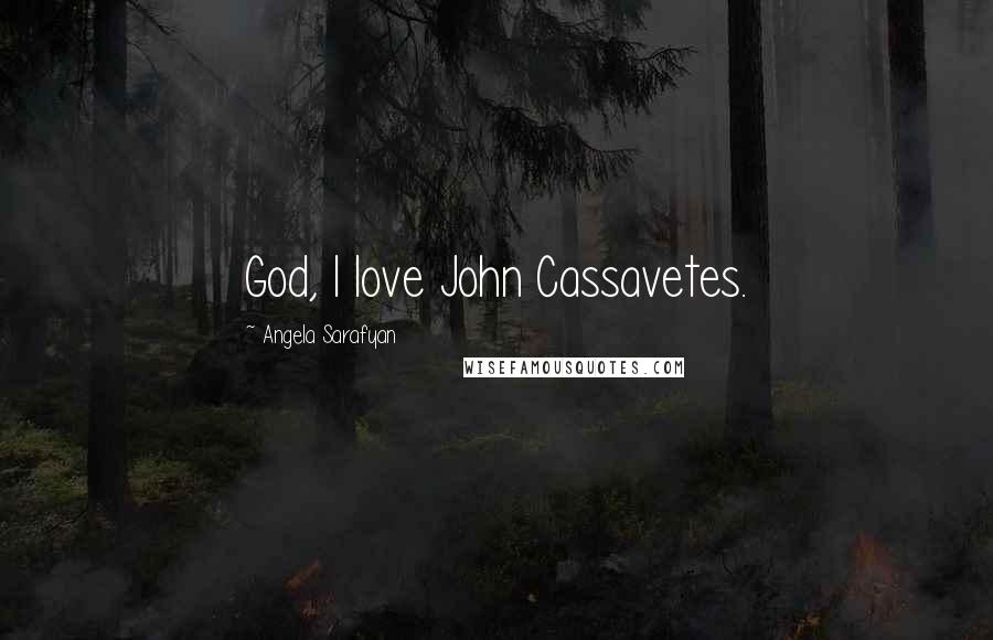 Angela Sarafyan Quotes: God, I love John Cassavetes.