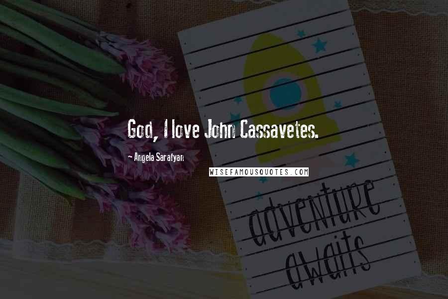 Angela Sarafyan Quotes: God, I love John Cassavetes.