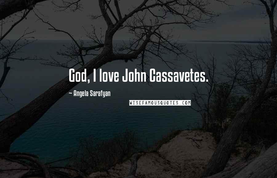 Angela Sarafyan Quotes: God, I love John Cassavetes.