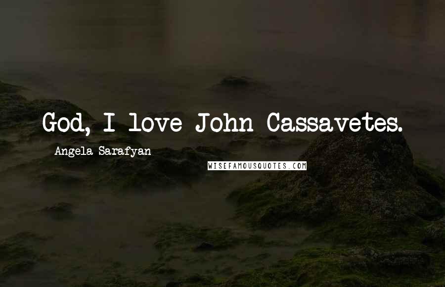 Angela Sarafyan Quotes: God, I love John Cassavetes.