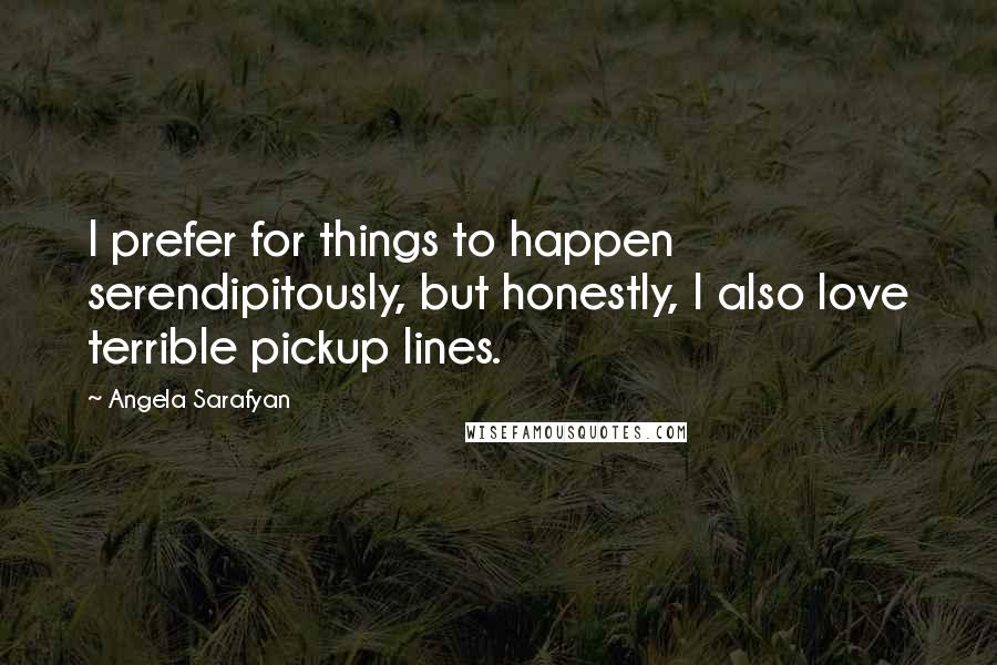 Angela Sarafyan Quotes: I prefer for things to happen serendipitously, but honestly, I also love terrible pickup lines.