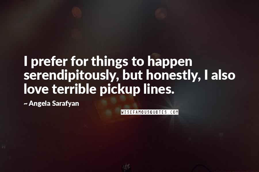 Angela Sarafyan Quotes: I prefer for things to happen serendipitously, but honestly, I also love terrible pickup lines.