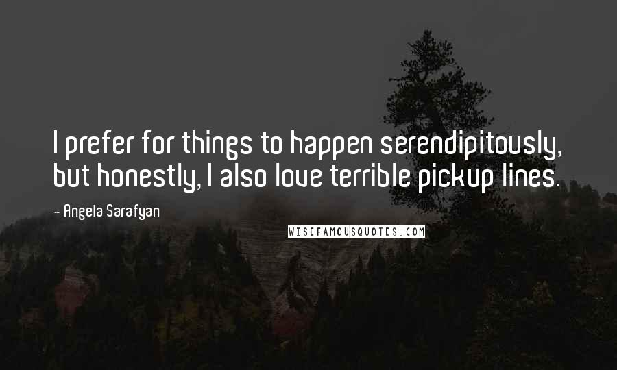 Angela Sarafyan Quotes: I prefer for things to happen serendipitously, but honestly, I also love terrible pickup lines.