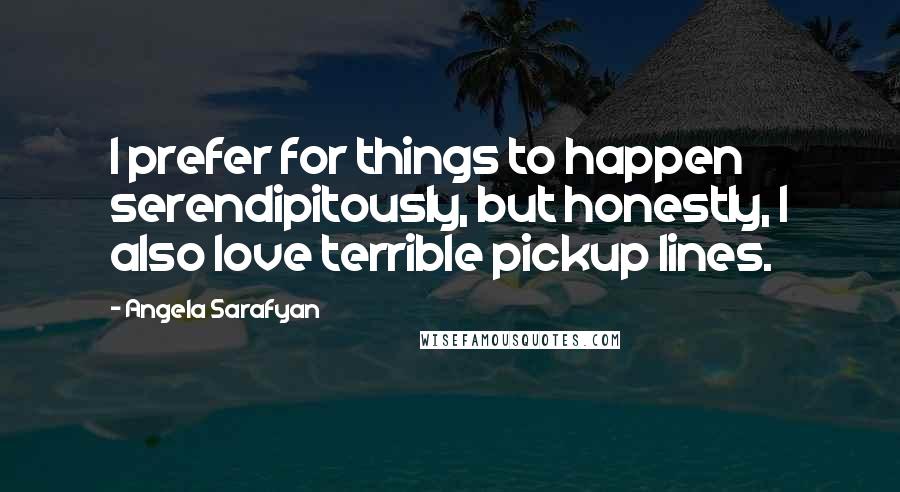 Angela Sarafyan Quotes: I prefer for things to happen serendipitously, but honestly, I also love terrible pickup lines.