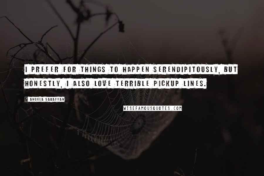 Angela Sarafyan Quotes: I prefer for things to happen serendipitously, but honestly, I also love terrible pickup lines.