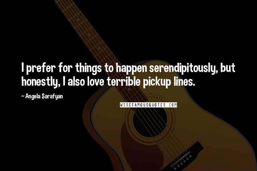 Angela Sarafyan Quotes: I prefer for things to happen serendipitously, but honestly, I also love terrible pickup lines.