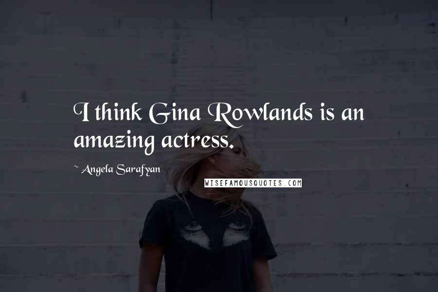 Angela Sarafyan Quotes: I think Gina Rowlands is an amazing actress.