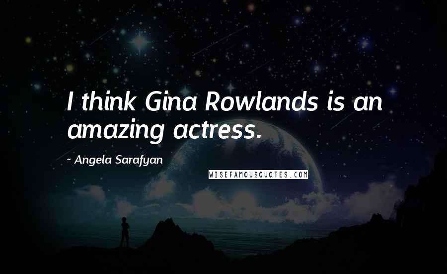 Angela Sarafyan Quotes: I think Gina Rowlands is an amazing actress.