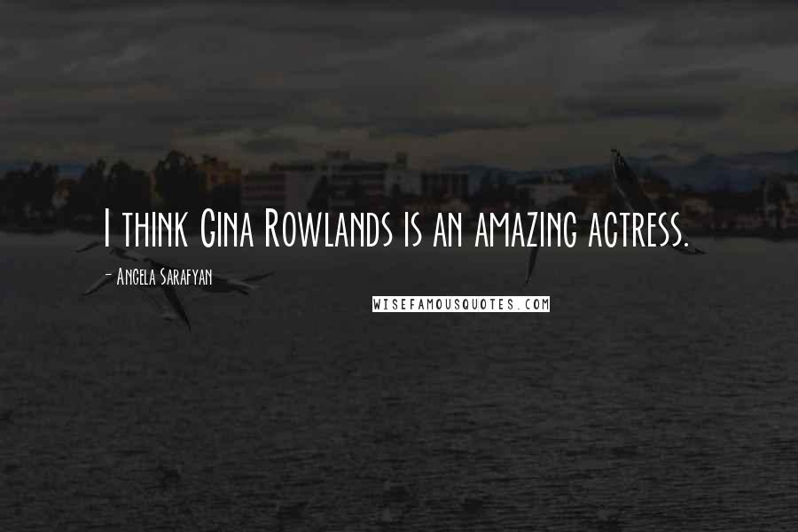 Angela Sarafyan Quotes: I think Gina Rowlands is an amazing actress.