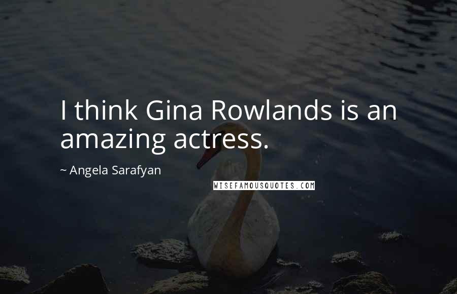 Angela Sarafyan Quotes: I think Gina Rowlands is an amazing actress.