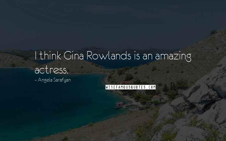 Angela Sarafyan Quotes: I think Gina Rowlands is an amazing actress.