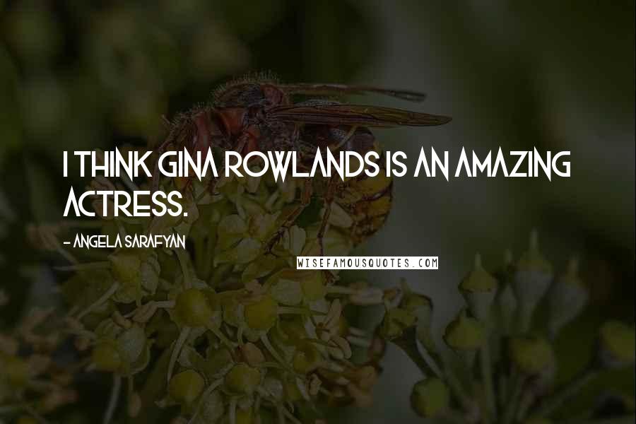 Angela Sarafyan Quotes: I think Gina Rowlands is an amazing actress.