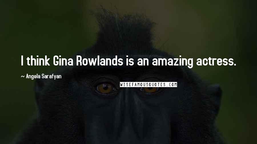 Angela Sarafyan Quotes: I think Gina Rowlands is an amazing actress.