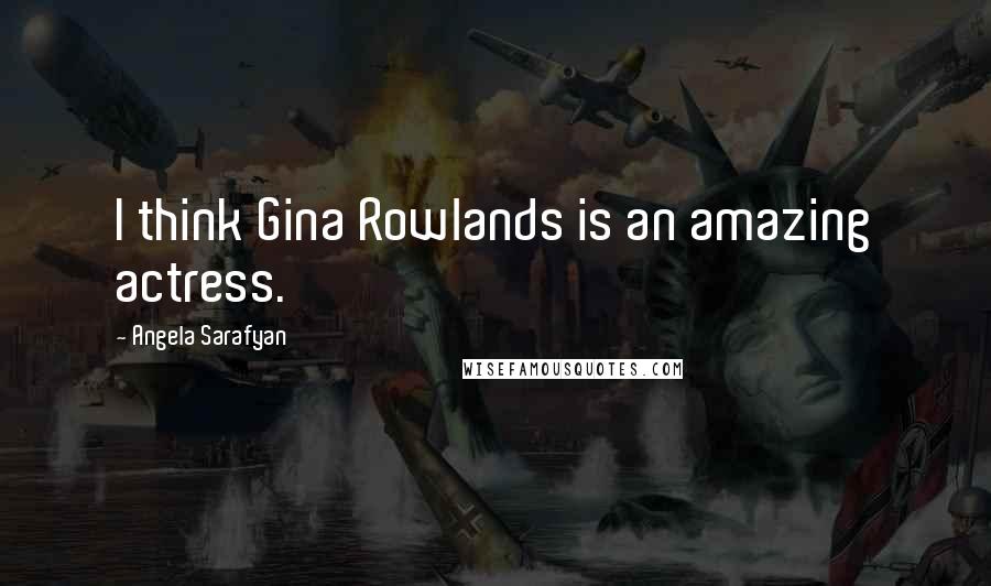 Angela Sarafyan Quotes: I think Gina Rowlands is an amazing actress.