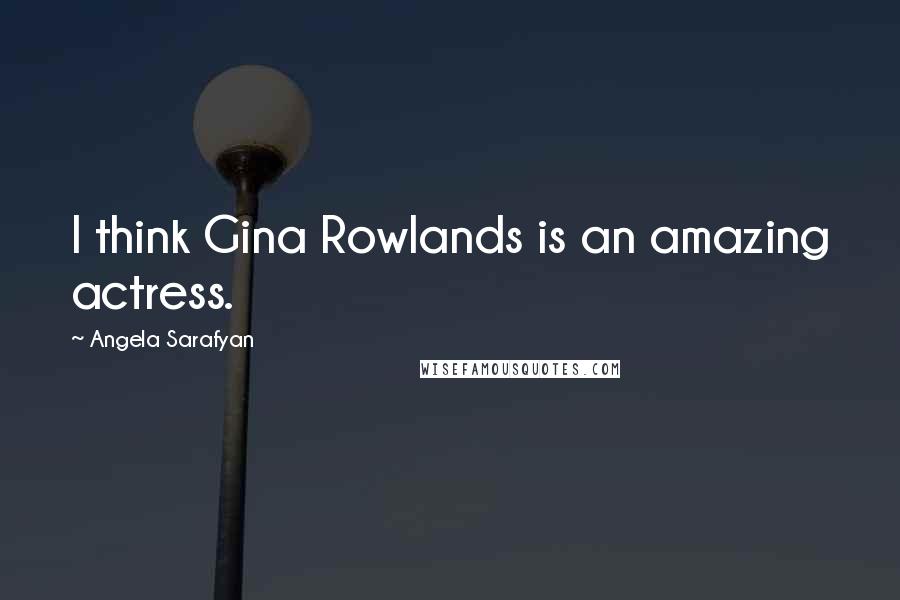 Angela Sarafyan Quotes: I think Gina Rowlands is an amazing actress.