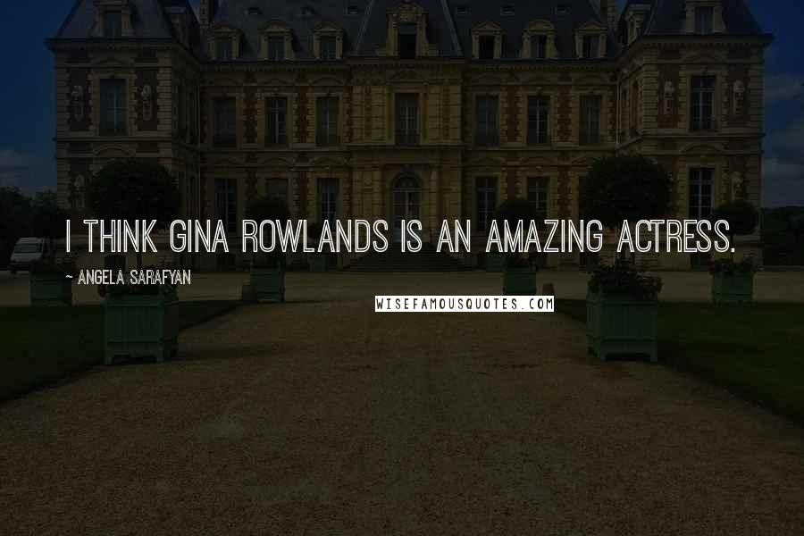 Angela Sarafyan Quotes: I think Gina Rowlands is an amazing actress.