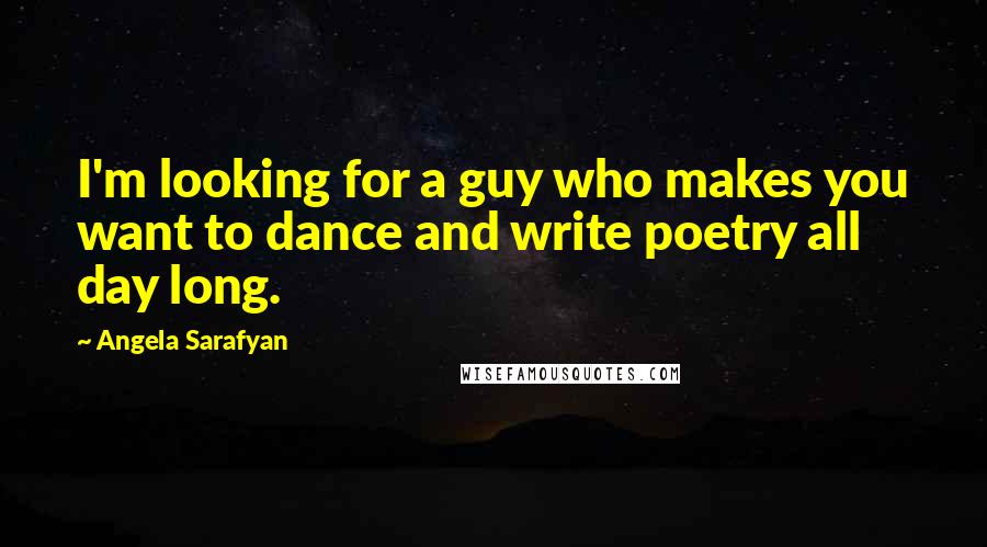 Angela Sarafyan Quotes: I'm looking for a guy who makes you want to dance and write poetry all day long.