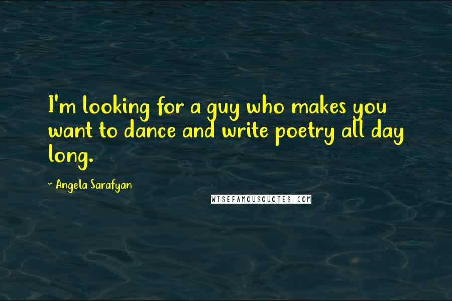 Angela Sarafyan Quotes: I'm looking for a guy who makes you want to dance and write poetry all day long.