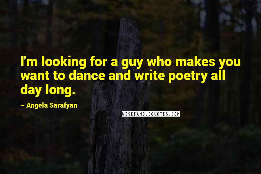 Angela Sarafyan Quotes: I'm looking for a guy who makes you want to dance and write poetry all day long.