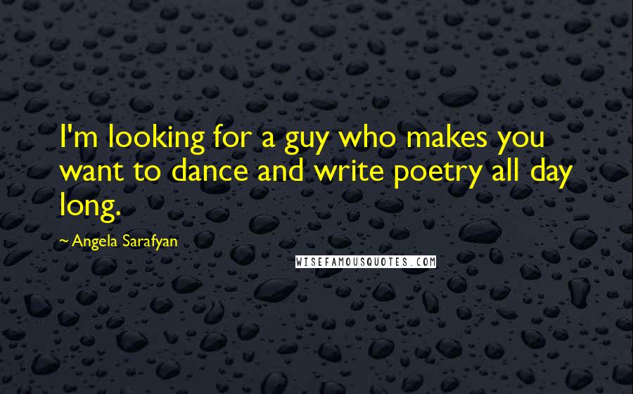 Angela Sarafyan Quotes: I'm looking for a guy who makes you want to dance and write poetry all day long.