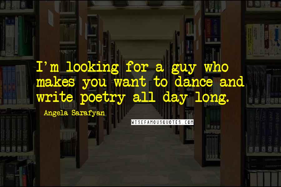 Angela Sarafyan Quotes: I'm looking for a guy who makes you want to dance and write poetry all day long.