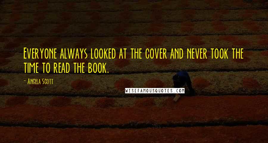 Angela Scott Quotes: Everyone always looked at the cover and never took the time to read the book.