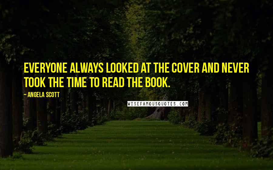 Angela Scott Quotes: Everyone always looked at the cover and never took the time to read the book.