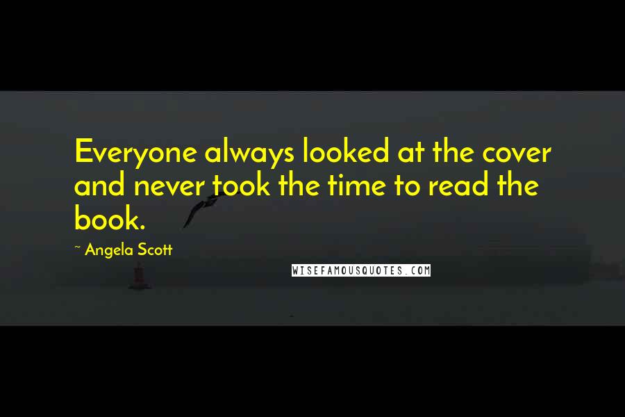 Angela Scott Quotes: Everyone always looked at the cover and never took the time to read the book.