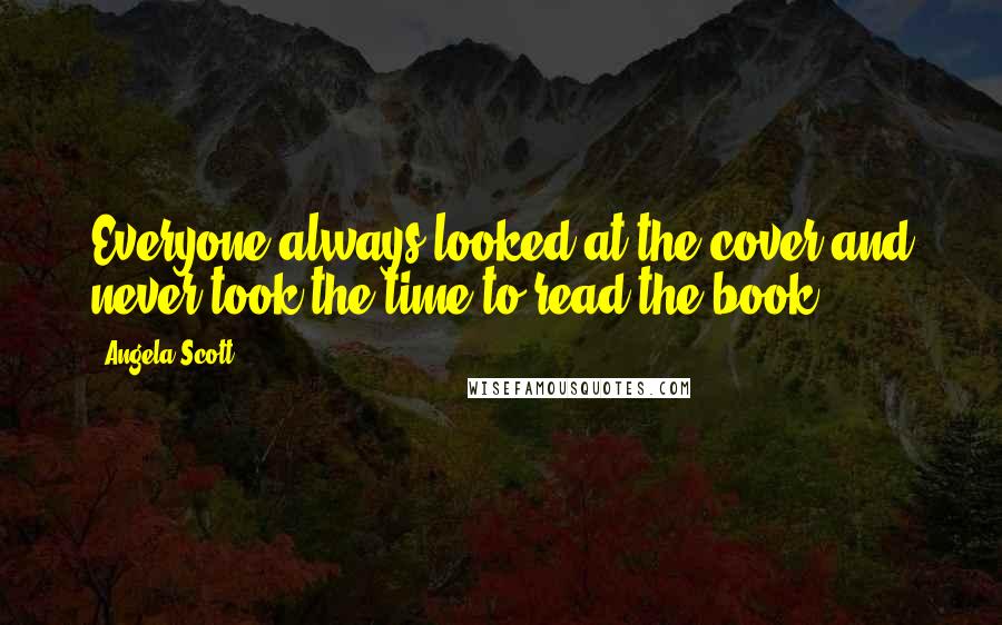 Angela Scott Quotes: Everyone always looked at the cover and never took the time to read the book.