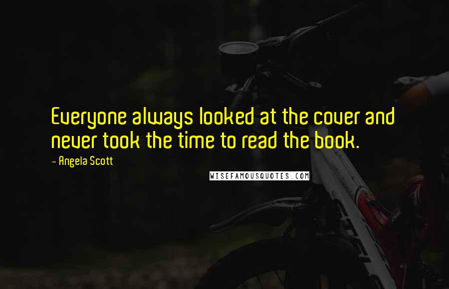 Angela Scott Quotes: Everyone always looked at the cover and never took the time to read the book.