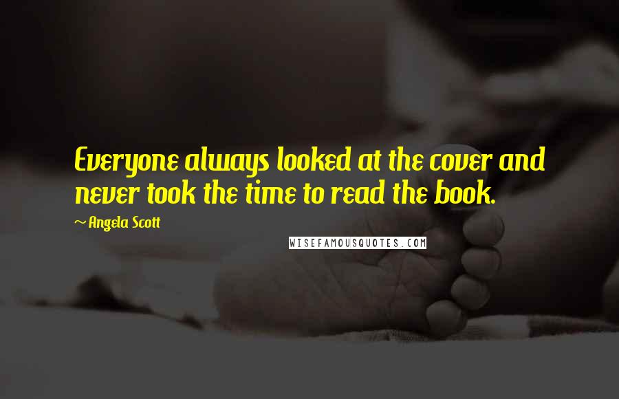 Angela Scott Quotes: Everyone always looked at the cover and never took the time to read the book.