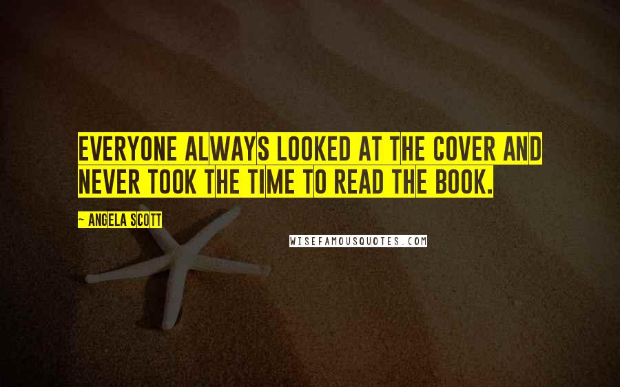 Angela Scott Quotes: Everyone always looked at the cover and never took the time to read the book.