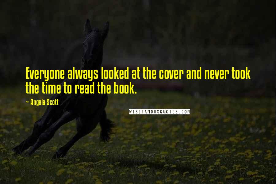 Angela Scott Quotes: Everyone always looked at the cover and never took the time to read the book.