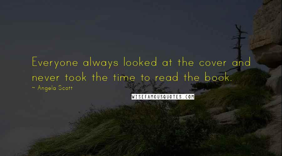 Angela Scott Quotes: Everyone always looked at the cover and never took the time to read the book.