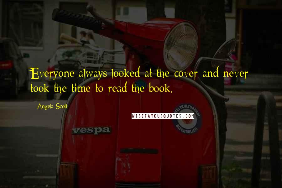 Angela Scott Quotes: Everyone always looked at the cover and never took the time to read the book.
