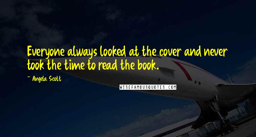 Angela Scott Quotes: Everyone always looked at the cover and never took the time to read the book.